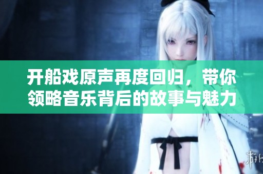 開船戲原聲再度回歸，帶你領(lǐng)略音樂背后的故事與魅力