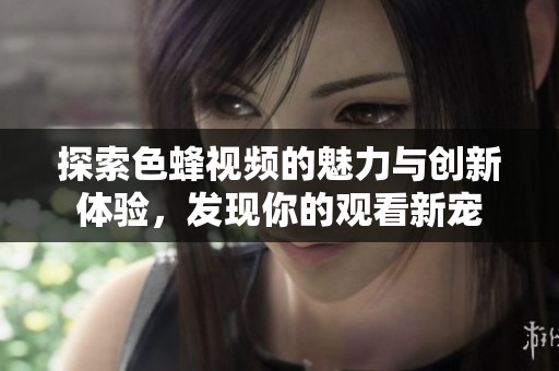 探索色蜂視頻的魅力與創(chuàng)新體驗，發(fā)現(xiàn)你的觀看新寵