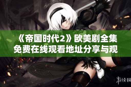 《帝國(guó)時(shí)代2》歐美劇全集免費(fèi)在線觀看地址分享與觀看指南