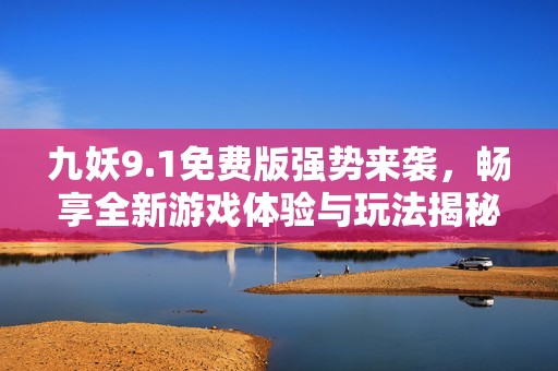 九妖9.1免費(fèi)版強(qiáng)勢(shì)來襲，暢享全新游戲體驗(yàn)與玩法揭秘
