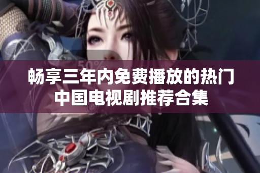 暢享三年內(nèi)免費(fèi)播放的熱門中國電視劇推薦合集