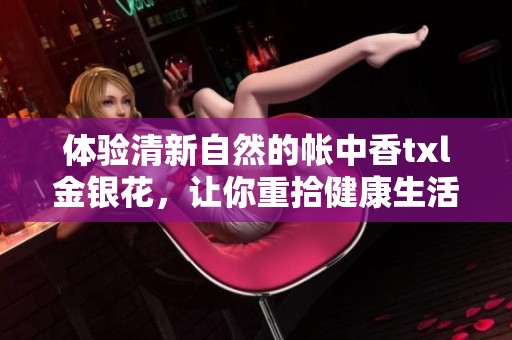 體驗清新自然的帳中香txl金銀花，讓你重拾健康生活新方式