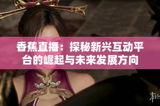 香蕉直播：探秘新興互動平臺的崛起與未來發(fā)展方向