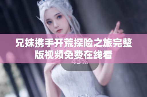兄妹攜手開荒探險之旅完整版視頻免費在線看