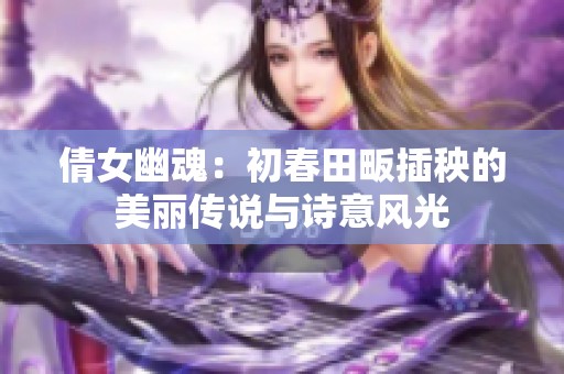 倩女幽魂：初春田畈插秧的美麗傳說與詩意風(fēng)光
