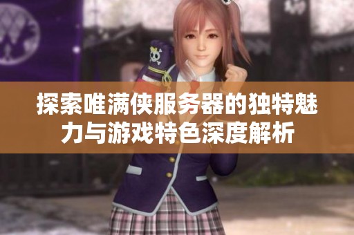 探索唯滿俠服務(wù)器的獨特魅力與游戲特色深度解析