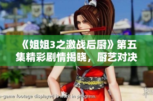 《姐姐3之激戰(zhàn)后廚》第五集精彩劇情揭曉，廚藝對決升級！