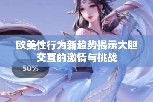 歐美性行為新趨勢揭示大膽交互的激情與挑戰(zhàn)