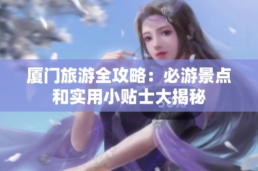 廈門旅游全攻略：必游景點和實用小貼士大揭秘