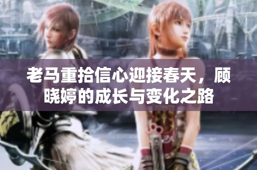 老馬重拾信心迎接春天，顧曉婷的成長與變化之路