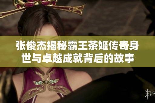 張俊杰揭秘霸王茶姬傳奇身世與卓越成就背后的故事
