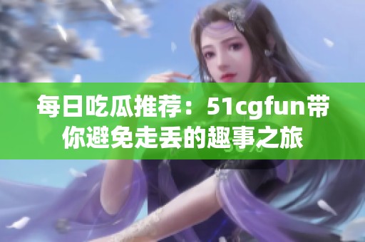 每日吃瓜推薦：51cgfun帶你避免走丟的趣事之旅