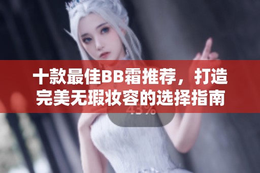 十款最佳BB霜推薦，打造完美無瑕妝容的選擇指南