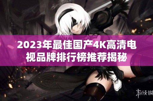 2023年最佳國(guó)產(chǎn)4K高清電視品牌排行榜推薦揭秘