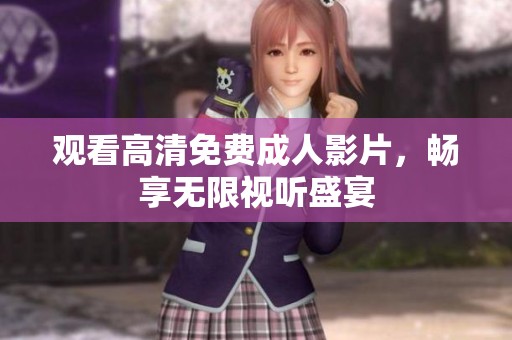 觀看高清免費成人影片，暢享無限視聽盛宴