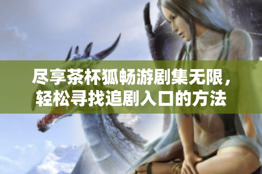 盡享茶杯狐暢游劇集無限，輕松尋找追劇入口的方法