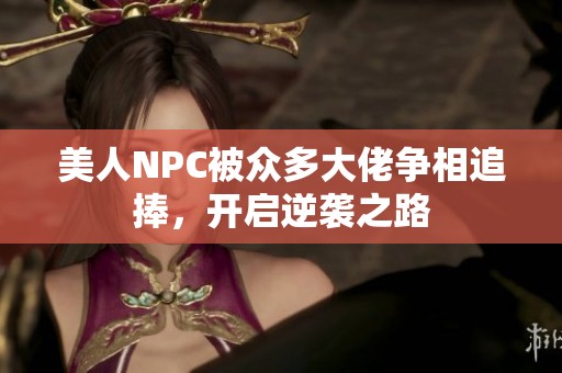 美人NPC被眾多大佬爭(zhēng)相追捧，開(kāi)啟逆襲之路