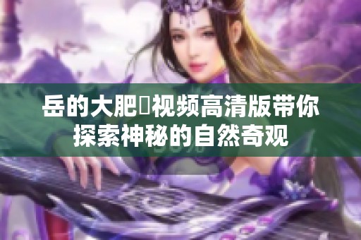 岳的大肥坹視頻高清版帶你探索神秘的自然奇觀