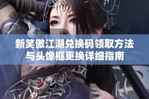 新笑傲江湖兌換碼領取方法與頭像框更換詳細指南