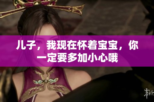 兒子，我現(xiàn)在懷著寶寶，你一定要多加小心哦