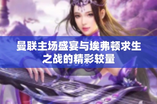 曼聯(lián)主場盛宴與埃弗頓求生之戰(zhàn)的精彩較量