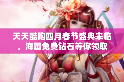 天天酷跑四月春節(jié)盛典來臨，海量免費鉆石等你領(lǐng)取