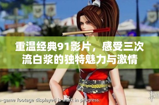重溫經(jīng)典91影片，感受三次流白漿的獨(dú)特魅力與激情