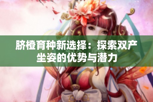 臍橙育種新選擇：探索雙產(chǎn)坐姿的優(yōu)勢與潛力