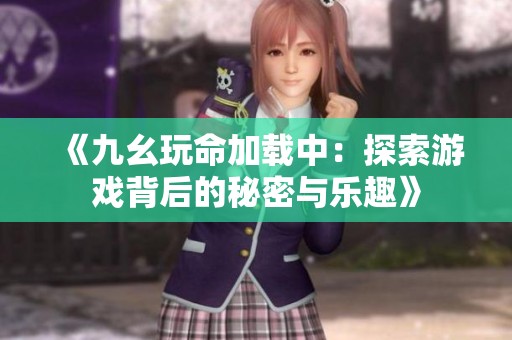 《九幺玩命加載中：探索游戲背后的秘密與樂趣》