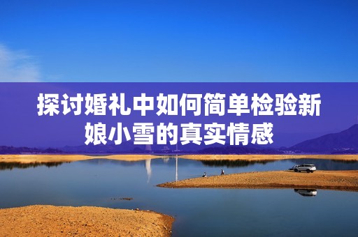 探討婚禮中如何簡(jiǎn)單檢驗(yàn)新娘小雪的真實(shí)情感