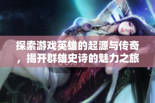 探索游戲英雄的起源與傳奇，揭開群雄史詩的魅力之旅