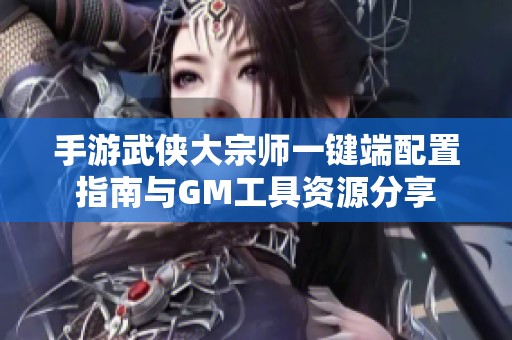手游武俠大宗師一鍵端配置指南與GM工具資源分享