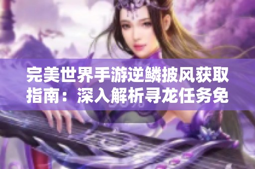 完美世界手游逆鱗披風(fēng)獲取指南：深入解析尋龍任務(wù)免費(fèi)秘籍獲取方法