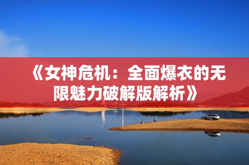 《女神危機(jī)：全面爆衣的無限魅力破解版解析》