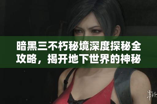 暗黑三不朽秘境深度探秘全攻略，揭開地下世界的神秘面紗