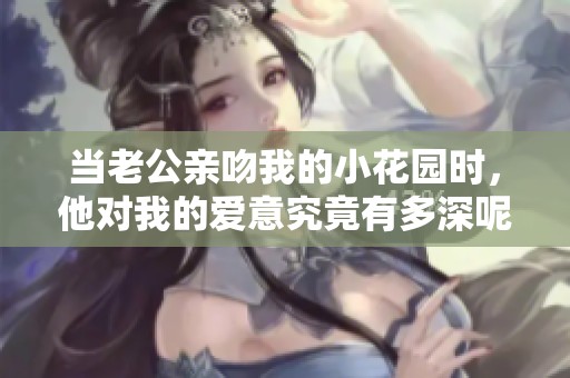 當(dāng)老公親吻我的小花園時(shí)，他對(duì)我的愛(ài)意究竟有多深呢