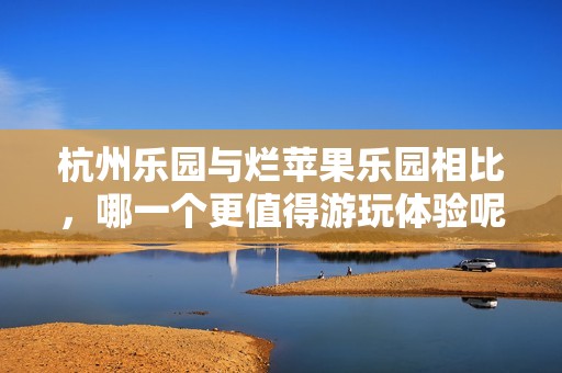 杭州樂園與爛蘋果樂園相比，哪一個(gè)更值得游玩體驗(yàn)?zāi)? title=