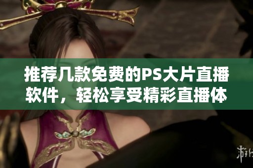 推薦幾款免費(fèi)的PS大片直播軟件，輕松享受精彩直播體驗