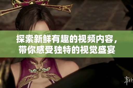 探索新鮮有趣的視頻內(nèi)容，帶你感受獨(dú)特的視覺(jué)盛宴