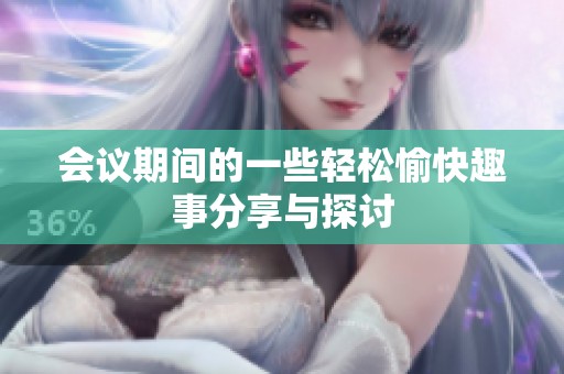 會議期間的一些輕松愉快趣事分享與探討