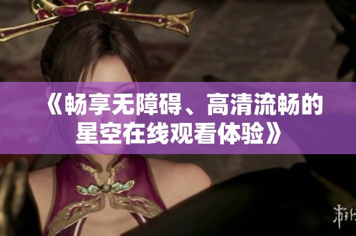 《暢享無障礙、高清流暢的星空在線觀看體驗》