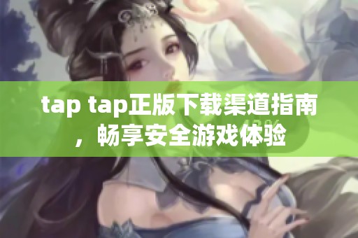 tap tap正版下載渠道指南，暢享安全游戲體驗(yàn)