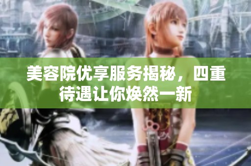 美容院優(yōu)享服務(wù)揭秘，四重待遇讓你煥然一新