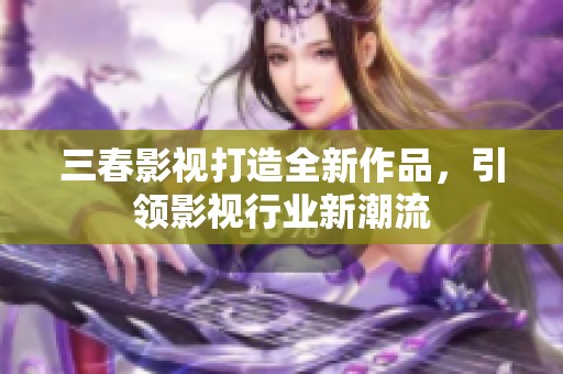 三春影視打造全新作品，引領(lǐng)影視行業(yè)新潮流