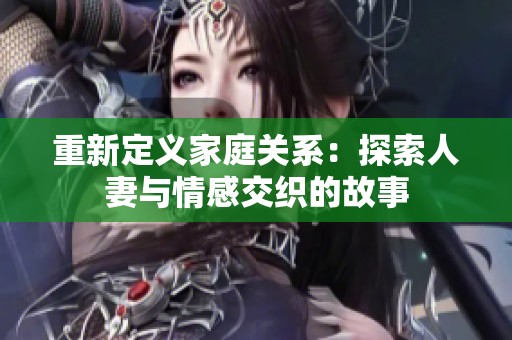 重新定義家庭關(guān)系：探索人妻與情感交織的故事