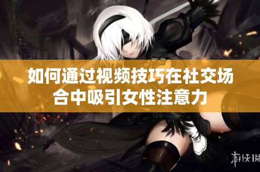如何通過(guò)視頻技巧在社交場(chǎng)合中吸引女性注意力