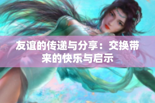 友誼的傳遞與分享：交換帶來(lái)的快樂與啟示