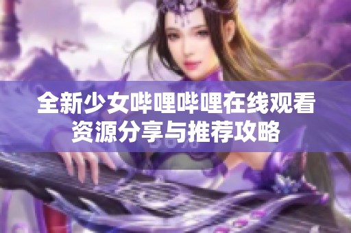 全新少女嗶哩嗶哩在線觀看資源分享與推薦攻略