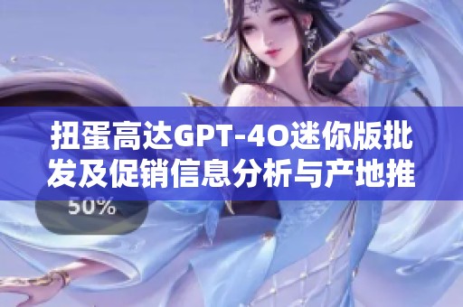 扭蛋高達(dá)GPT-4O迷你版批發(fā)及促銷信息分析與產(chǎn)地推薦