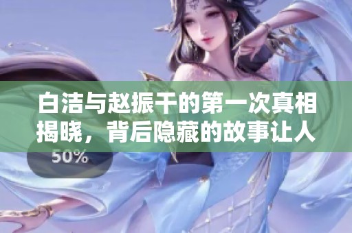 白潔與趙振干的第一次真相揭曉，背后隱藏的故事讓人深思